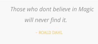 Those who dont believe in Magic will never find it.    - ROALD DAHL