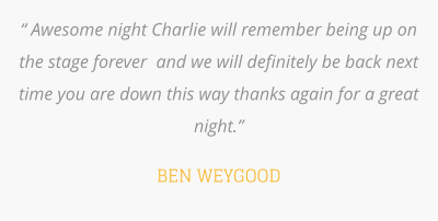 “ Awesome night Charlie will remember being up on the stage forever  and we will definitely be back next time you are down this way thanks again for a great night.”  BEN WEYGOOD